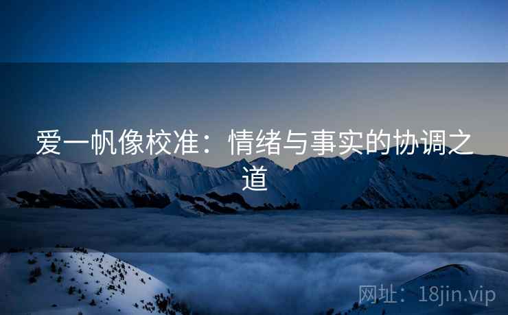 爱一帆像校准:情绪与事实的协调之道 爱一帆像校准:情绪与事实的协调之道