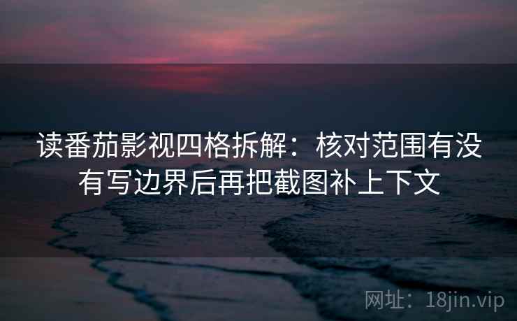 读番茄影视四格拆解:核对范围有没有写边界后再把截图补上下文 读番茄影视四格拆解:核对范围有没有写边界后再把截图补上下文