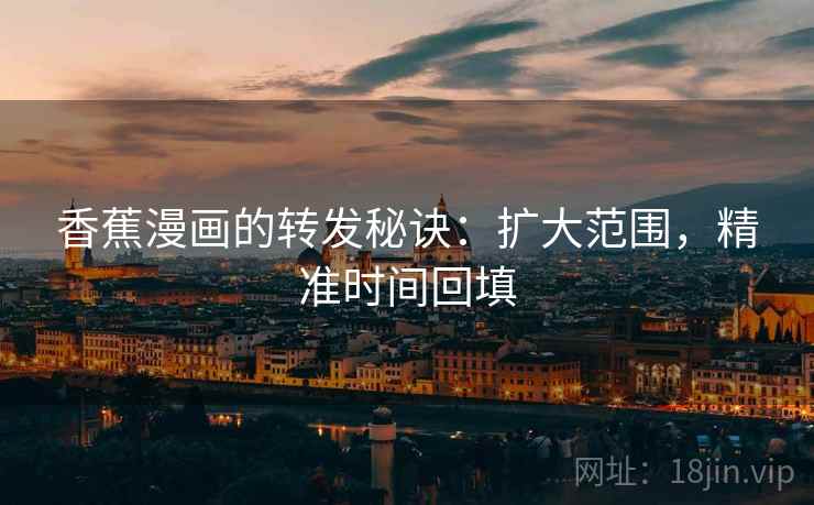 香蕉漫画的转发秘诀：扩大范围，精准时间回填