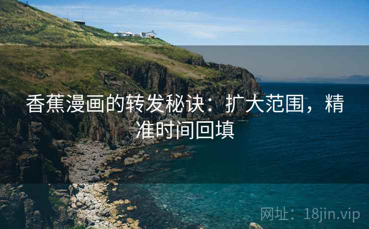 香蕉漫画的转发秘诀：扩大范围，精准时间回填
