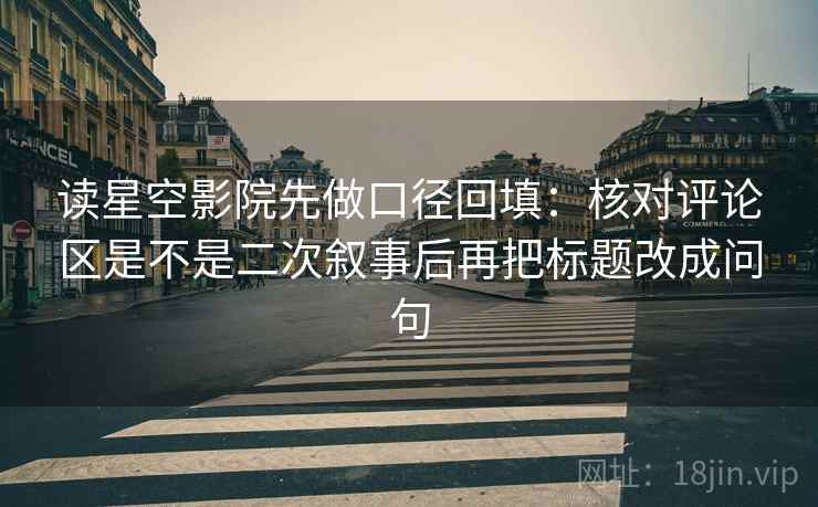 读星空影院先做口径回填：核对评论区是不是二次叙事后再把标题改成问句