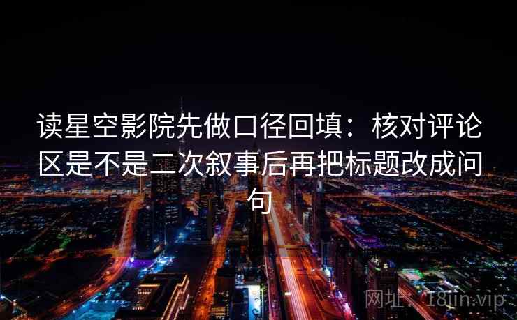 读星空影院先做口径回填：核对评论区是不是二次叙事后再把标题改成问句