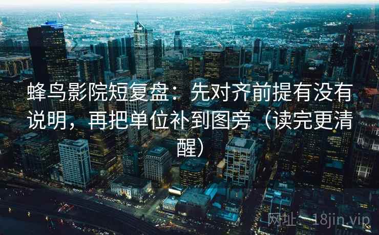蜂鸟影院短复盘：先对齐前提有没有说明，再把单位补到图旁（读完更清醒）