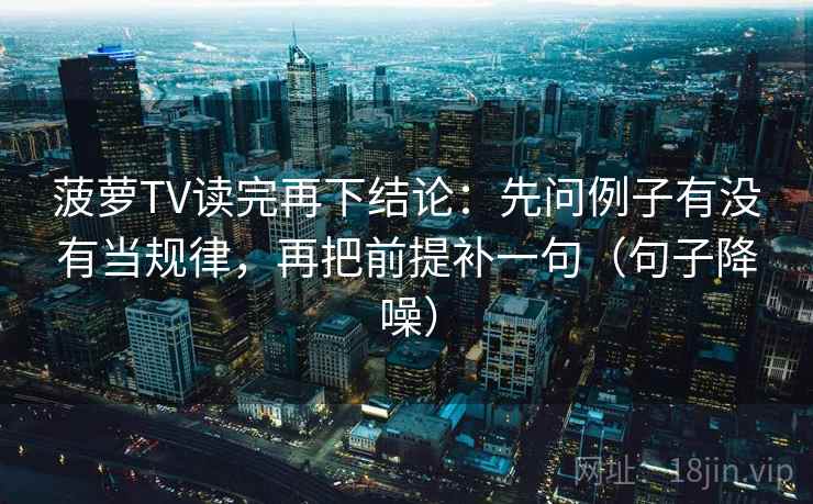 菠萝TV读完再下结论：先问例子有没有当规律，再把前提补一句（句子降噪）