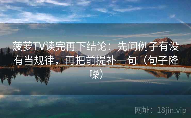 菠萝TV读完再下结论：先问例子有没有当规律，再把前提补一句（句子降噪）