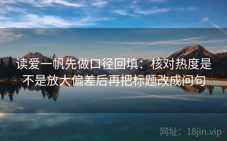 读爱一帆先做口径回填：核对热度是不是放大偏差后再把标题改成问句