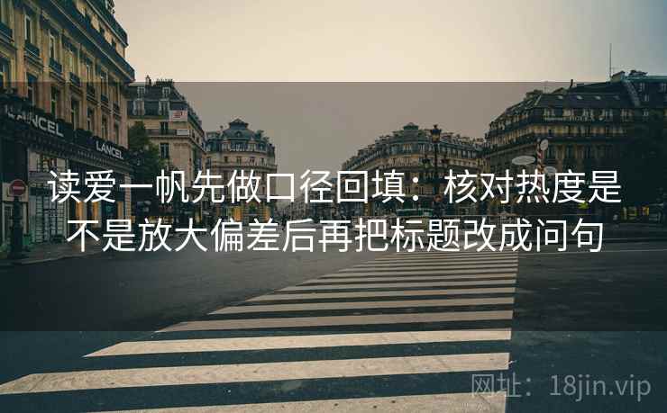 读爱一帆先做口径回填：核对热度是不是放大偏差后再把标题改成问句