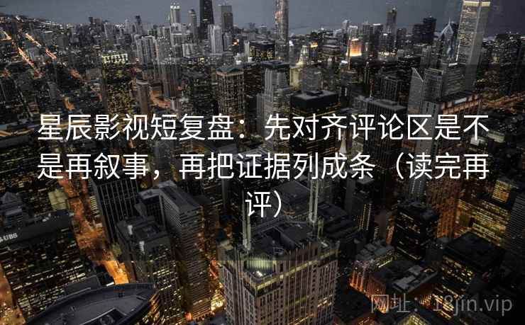 星辰影视短复盘:先对齐评论区是不是再叙事,再把证据列成条(读完再评) 星辰影视短复盘:先对齐评论区是不是再叙事,再把证据列成条(读完再评)