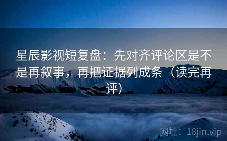 星辰影视短复盘:先对齐评论区是不是再叙事,再把证据列成条(读完再评) 星辰影视短复盘:先对齐评论区是不是再叙事,再把证据列成条(读完再评)