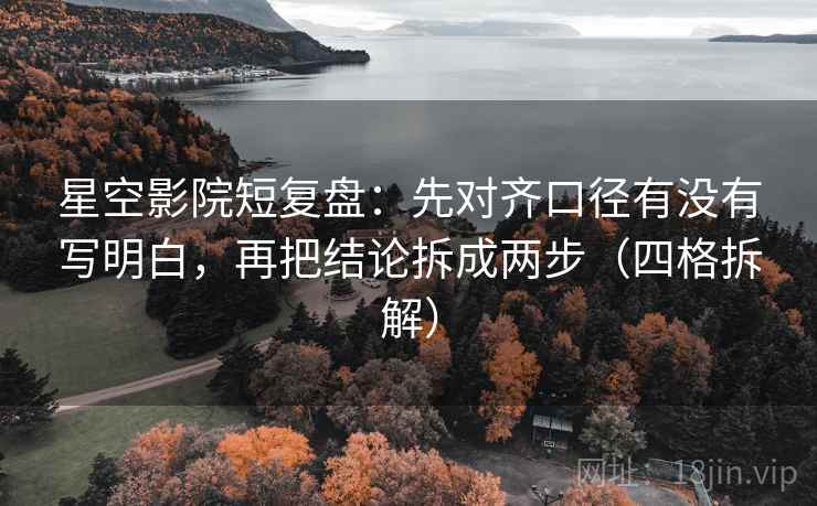 星空影院短复盘:先对齐口径有没有写明白,再把结论拆成两步(四格拆解) 星空影院短复盘:先对齐口径有没有写明白,再把结论拆成两步(四格拆解)
