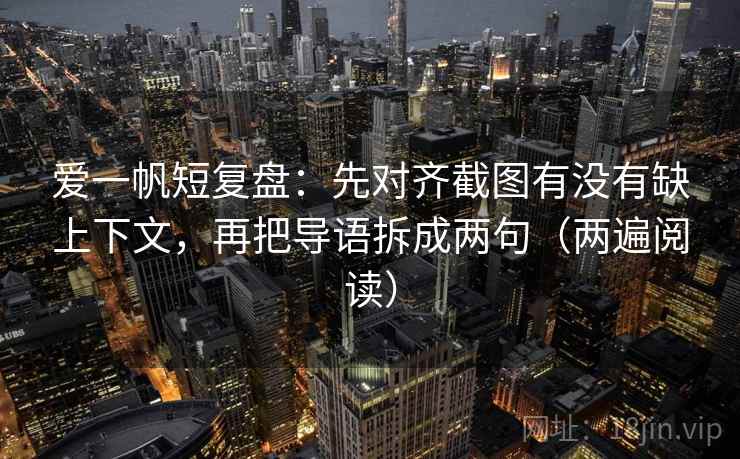 爱一帆短复盘：先对齐截图有没有缺上下文，再把导语拆成两句（两遍阅读）
