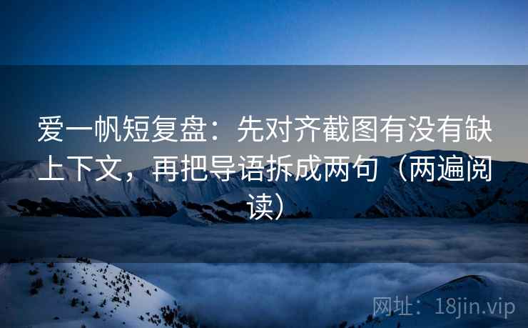 爱一帆短复盘：先对齐截图有没有缺上下文，再把导语拆成两句（两遍阅读）
