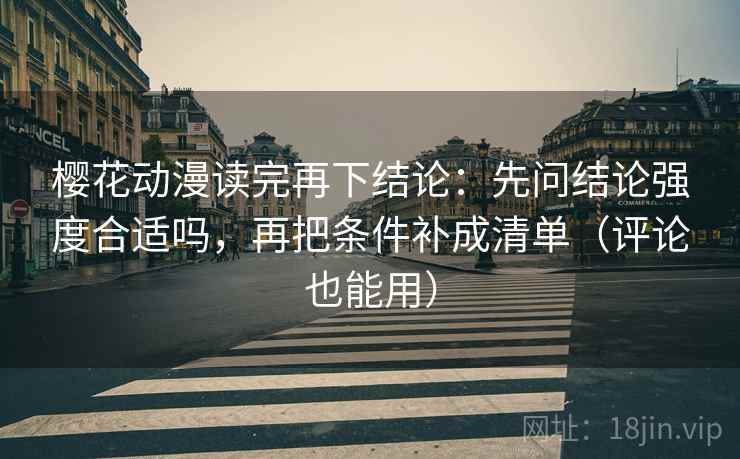 樱花动漫读完再下结论：先问结论强度合适吗，再把条件补成清单（评论也能用）