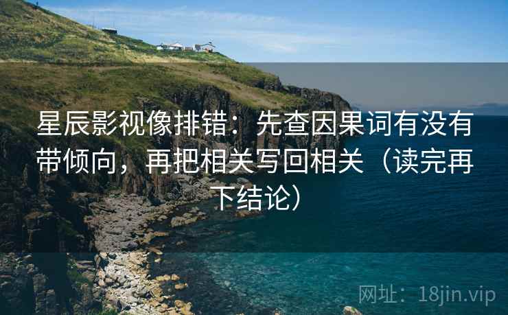 星辰影视像排错：先查因果词有没有带倾向，再把相关写回相关（读完再下结论）