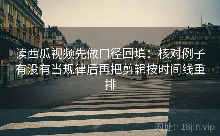读西瓜视频先做口径回填：核对例子有没有当规律后再把剪辑按时间线重排