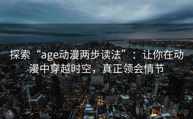 探索“age动漫两步读法”:让你在动漫中穿越时空,真正领会情节 探索“age动漫两步读法”:让你在动漫中穿越时空,真正领会情节