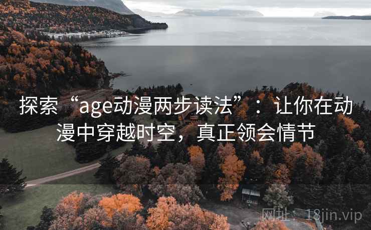 探索“age动漫两步读法”:让你在动漫中穿越时空,真正领会情节 探索“age动漫两步读法”:让你在动漫中穿越时空,真正领会情节