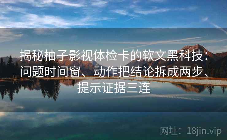 揭秘柚子影视体检卡的软文黑科技：问题时间窗、动作把结论拆成两步、提示证据三连