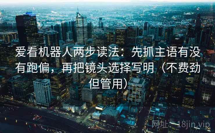 爱看机器人两步读法：先抓主语有没有跑偏，再把镜头选择写明（不费劲但管用）
