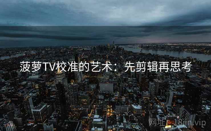 菠萝TV校准的艺术:先剪辑再思考 菠萝TV校准的艺术:先剪辑再思考