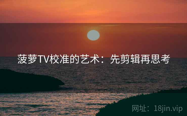 菠萝TV校准的艺术:先剪辑再思考 菠萝TV校准的艺术:先剪辑再思考