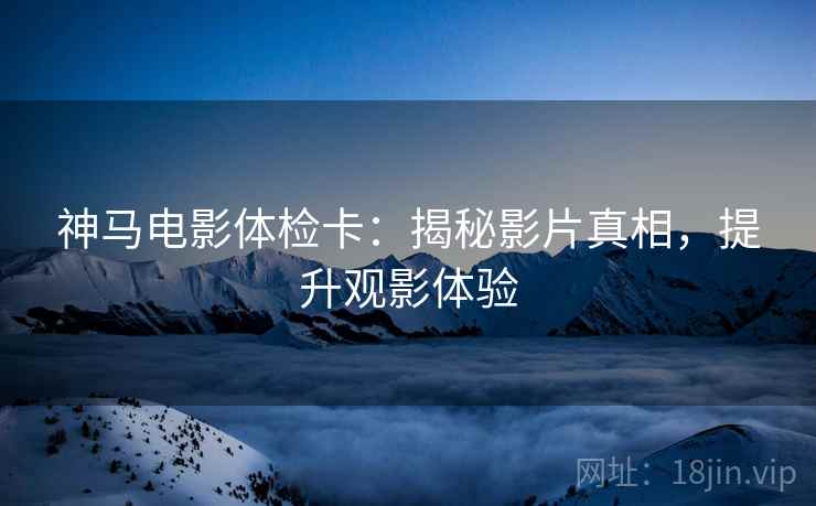 神马电影体检卡:揭秘影片真相,提升观影体验 神马电影体检卡:揭秘影片真相,提升观影体验