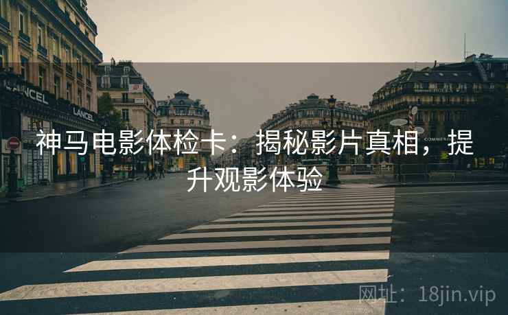 神马电影体检卡:揭秘影片真相,提升观影体验 神马电影体检卡:揭秘影片真相,提升观影体验