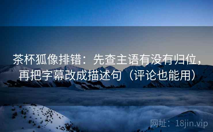 茶杯狐像排错:先查主语有没有归位,再把字幕改成描述句(评论也能用) 茶杯狐像排错:先查主语有没有归位,再把字幕改成描述句(评论也能用)