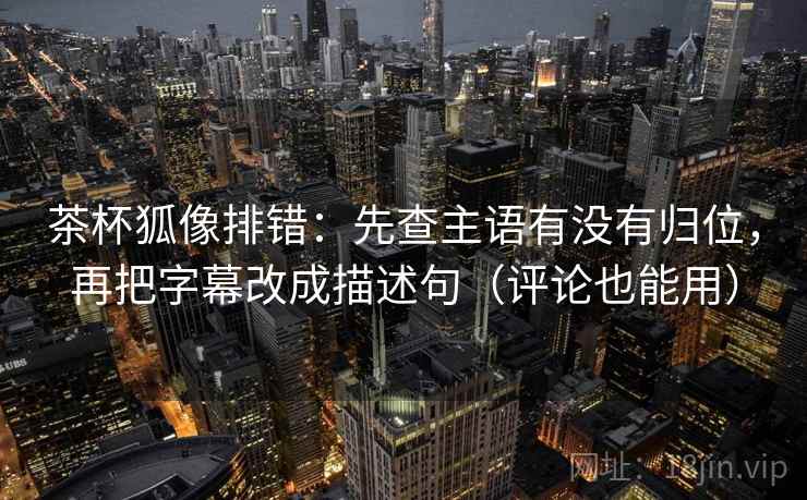茶杯狐像排错:先查主语有没有归位,再把字幕改成描述句(评论也能用) 茶杯狐像排错:先查主语有没有归位,再把字幕改成描述句(评论也能用)