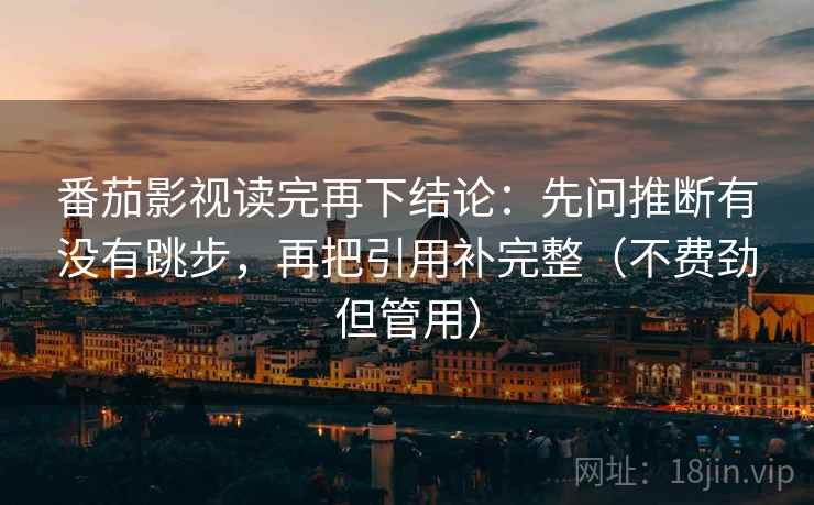 番茄影视读完再下结论:先问推断有没有跳步,再把引用补完整(不费劲但管用) 番茄影视读完再下结论:先问推断有没有跳步,再把引用补完整(不费劲但管用)