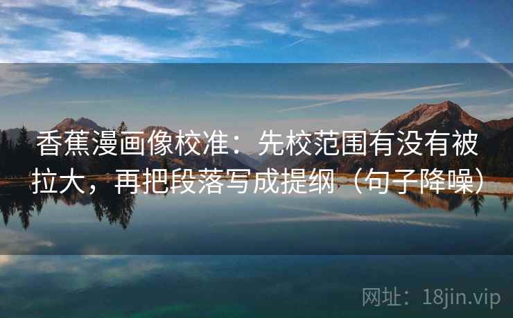 香蕉漫画像校准:先校范围有没有被拉大,再把段落写成提纲(句子降噪) 香蕉漫画像校准:先校范围有没有被拉大,再把段落写成提纲(句子降噪)