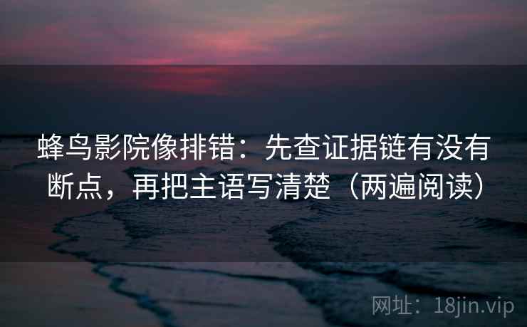 蜂鸟影院像排错:先查证据链有没有断点,再把主语写清楚(两遍阅读) 蜂鸟影院像排错:先查证据链有没有断点,再把主语写清楚(两遍阅读)