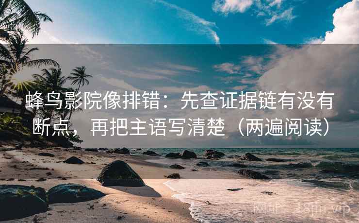 蜂鸟影院像排错:先查证据链有没有断点,再把主语写清楚(两遍阅读) 蜂鸟影院像排错:先查证据链有没有断点,再把主语写清楚(两遍阅读)