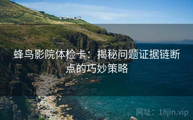 蜂鸟影院体检卡：揭秘问题证据链断点的巧妙策略
