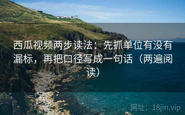 西瓜视频两步读法:先抓单位有没有漏标,再把口径写成一句话(两遍阅读) 西瓜视频两步读法:先抓单位有没有漏标,再把口径写成一句话(两遍阅读)