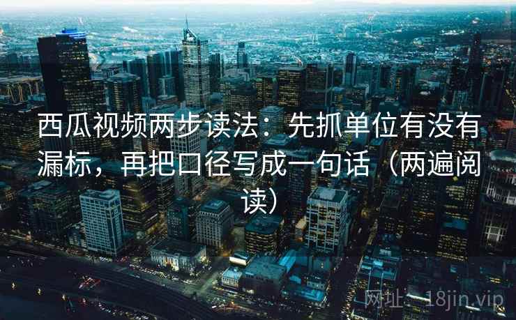 西瓜视频两步读法:先抓单位有没有漏标,再把口径写成一句话(两遍阅读) 西瓜视频两步读法:先抓单位有没有漏标,再把口径写成一句话(两遍阅读)