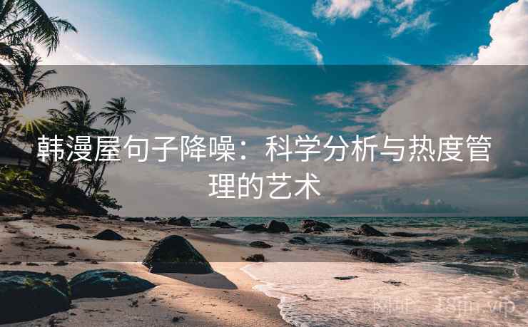韩漫屋句子降噪:科学分析与热度管理的艺术 韩漫屋句子降噪:科学分析与热度管理的艺术