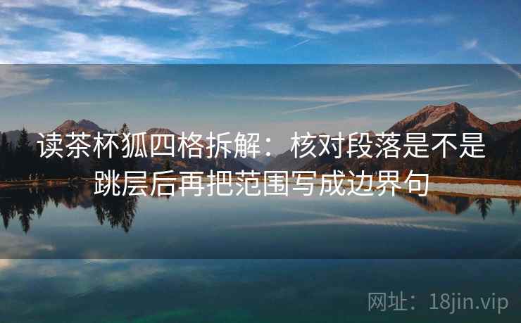 读茶杯狐四格拆解：核对段落是不是跳层后再把范围写成边界句