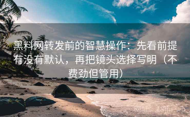 黑料网转发前的智慧操作：先看前提有没有默认，再把镜头选择写明（不费劲但管用）