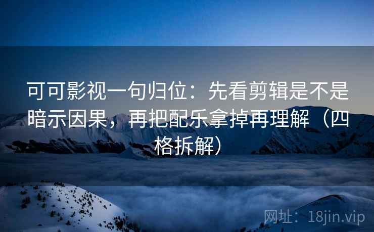 可可影视一句归位：先看剪辑是不是暗示因果，再把配乐拿掉再理解（四格拆解）