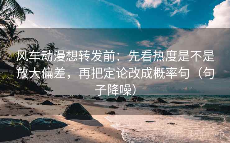 风车动漫想转发前:先看热度是不是放大偏差,再把定论改成概率句(句子降噪) 风车动漫想转发前:先看热度是不是放大偏差,再把定论改成概率句(句子降噪)