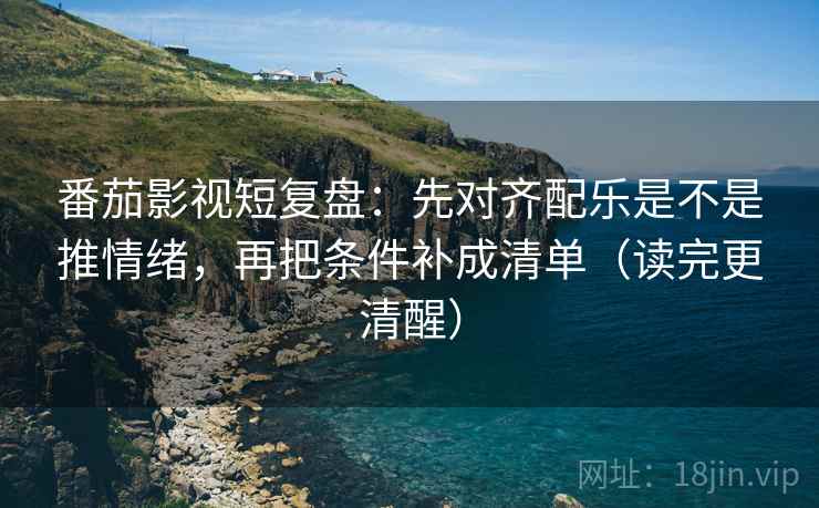 番茄影视短复盘：先对齐配乐是不是推情绪，再把条件补成清单（读完更清醒）