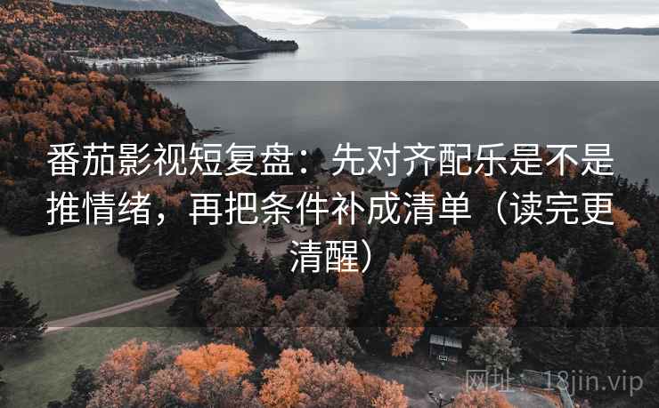 番茄影视短复盘：先对齐配乐是不是推情绪，再把条件补成清单（读完更清醒）