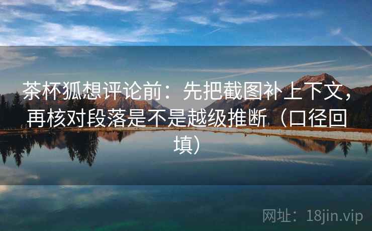 茶杯狐想评论前:先把截图补上下文,再核对段落是不是越级推断(口径回填) 茶杯狐想评论前:先把截图补上下文,再核对段落是不是越级推断(口径回填)