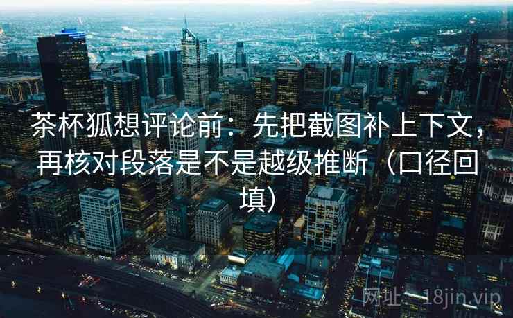 茶杯狐想评论前:先把截图补上下文,再核对段落是不是越级推断(口径回填) 茶杯狐想评论前:先把截图补上下文,再核对段落是不是越级推断(口径回填)