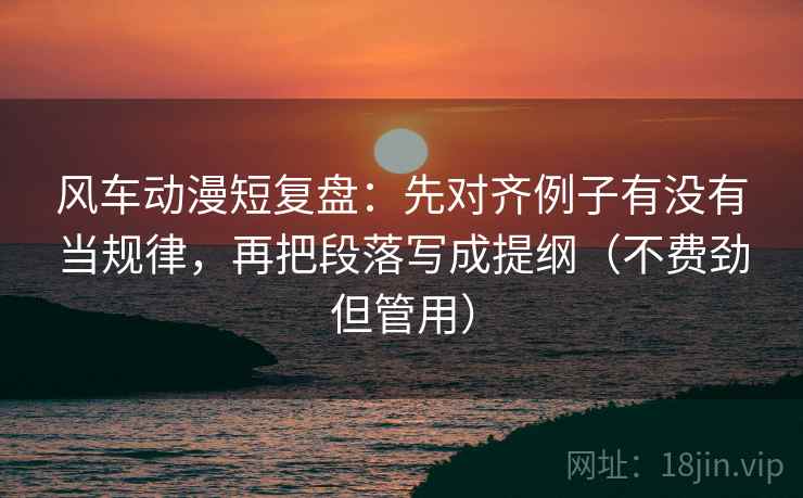 风车动漫短复盘：先对齐例子有没有当规律，再把段落写成提纲（不费劲但管用）