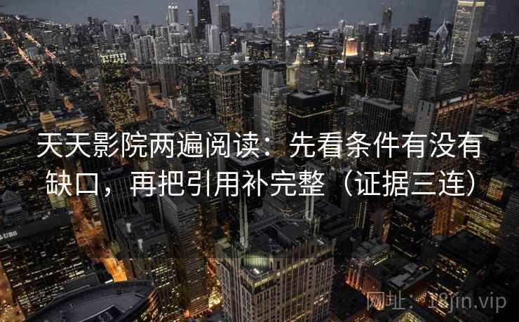 天天影院两遍阅读:先看条件有没有缺口,再把引用补完整(证据三连) 天天影院两遍阅读:先看条件有没有缺口,再把引用补完整(证据三连)