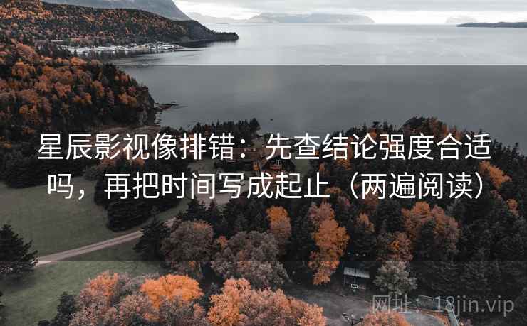 星辰影视像排错:先查结论强度合适吗,再把时间写成起止(两遍阅读) 星辰影视像排错:先查结论强度合适吗,再把时间写成起止(两遍阅读)