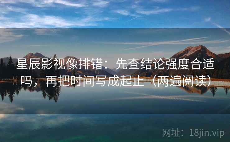 星辰影视像排错:先查结论强度合适吗,再把时间写成起止(两遍阅读) 星辰影视像排错:先查结论强度合适吗,再把时间写成起止(两遍阅读)