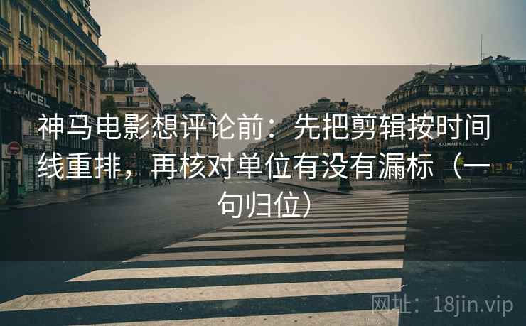 神马电影想评论前:先把剪辑按时间线重排,再核对单位有没有漏标(一句归位) 神马电影想评论前:先把剪辑按时间线重排,再核对单位有没有漏标(一句归位)